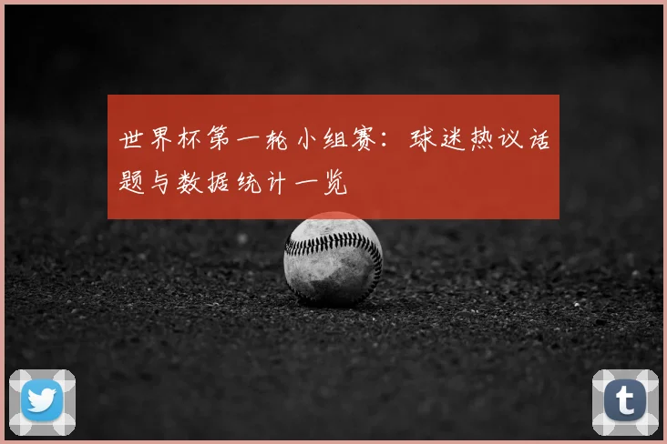 世界杯第一轮小组赛：球迷热议话题与数据统计一览