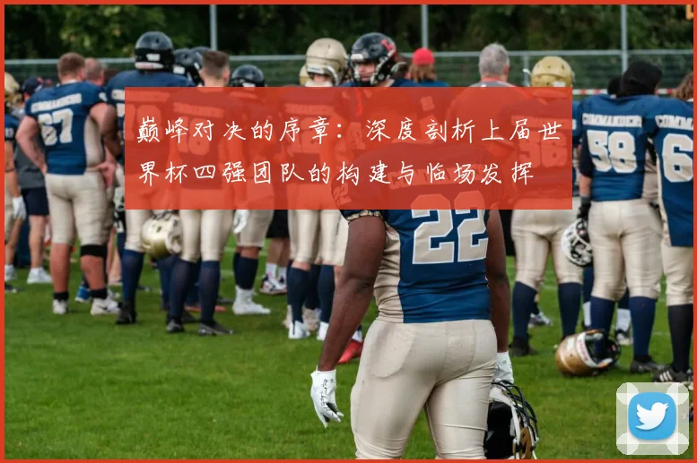 巅峰对决的序章:深度剖析上届世界杯四强团队的构建与临场发挥