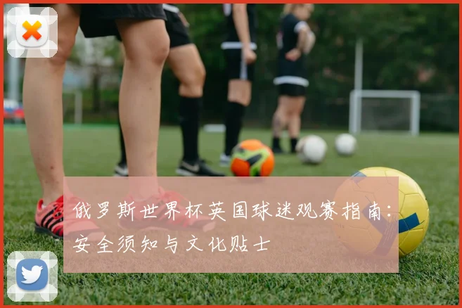俄罗斯世界杯英国球迷观赛指南：安全须知与文化贴士