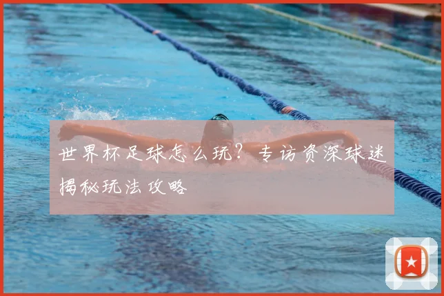 世界杯足球怎么玩?专访资深球迷揭秘玩法攻略