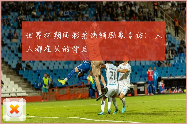 世界杯期间彩票热销现象专访:人人都在买的背后