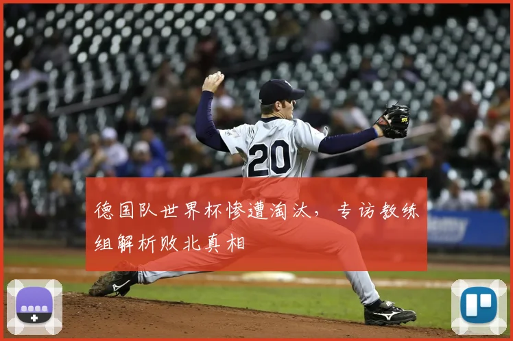 德国队世界杯惨遭淘汰,专访教练组解析败北真相