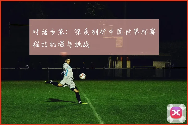 对话专家：深度剖析中国世界杯赛程的机遇与挑战