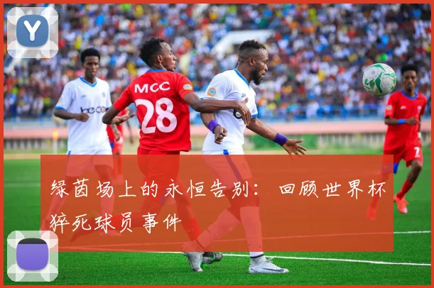 绿茵场上的永恒告别：回顾世界杯猝死球员事件