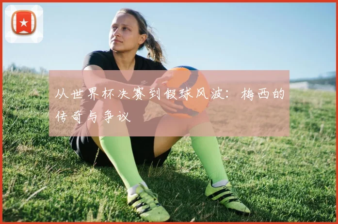 从世界杯决赛到假球风波：梅西的传奇与争议