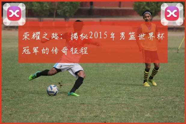 荣耀之路：揭秘2015年男篮世界杯冠军的传奇征程