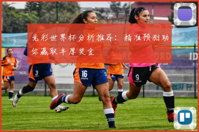 竞彩世界杯分析推荐：精准预测助你赢取丰厚奖金