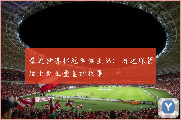 最近世界杯冠军诞生记：讲述绿茵场上新王登基的故事