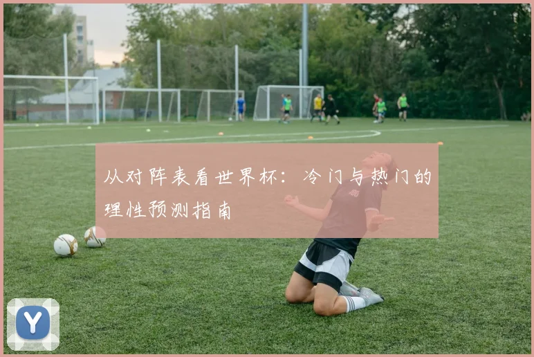从对阵表看世界杯：冷门与热门的理性预测指南