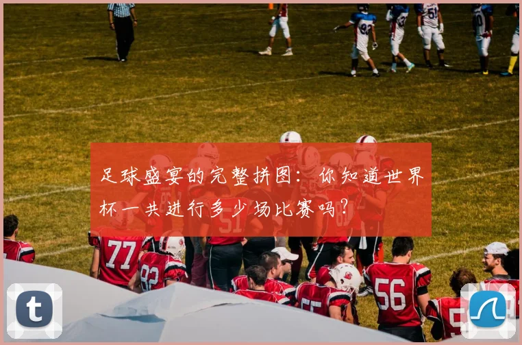 足球盛宴的完整拼图：你知道世界杯一共进行多少场比赛吗？