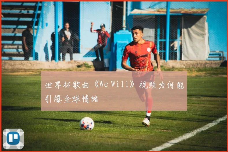世界杯歌曲《We Will》视频为何能引爆全球情绪