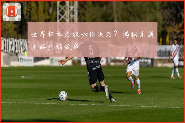 世界杯举办权如何决定？揭秘东道主诞生的故事