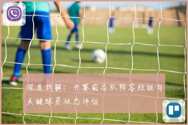 深度拆解：开赛前各队阵容短板与关键球员状态评估