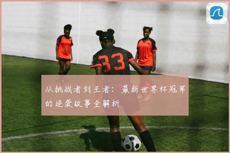 从挑战者到王者：最新世界杯冠军的逆袭故事全解析