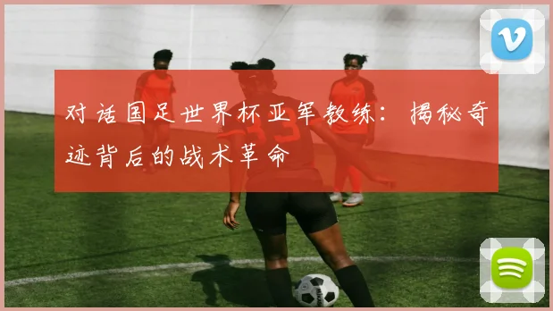 对话国足世界杯亚军教练：揭秘奇迹背后的战术革命