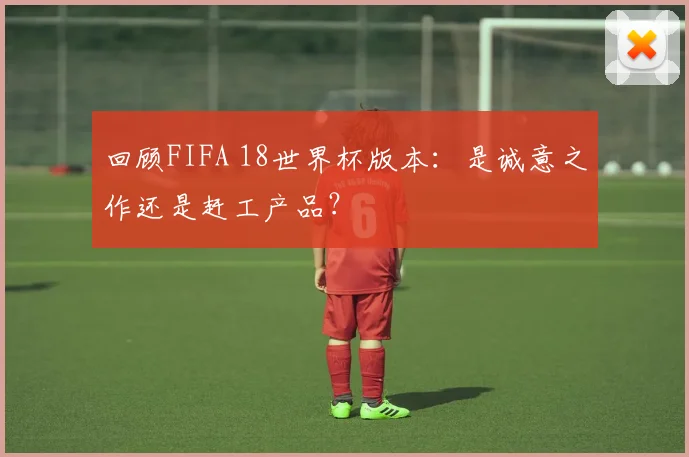 回顾FIFA 18世界杯版本：是诚意之作还是赶工产品？