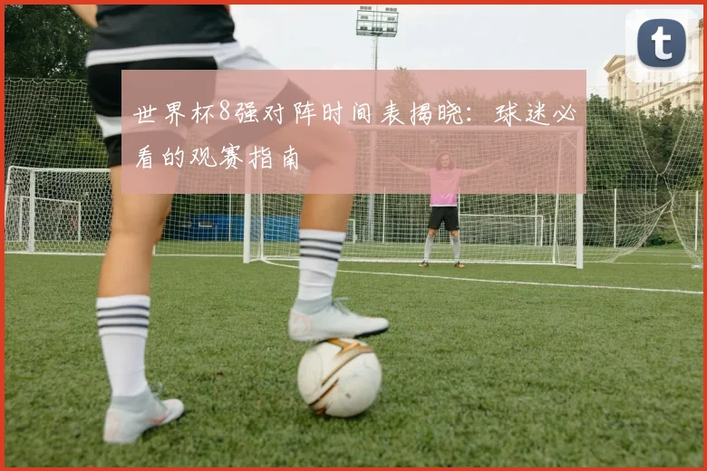 世界杯8强对阵时间表揭晓：球迷必看的观赛指南