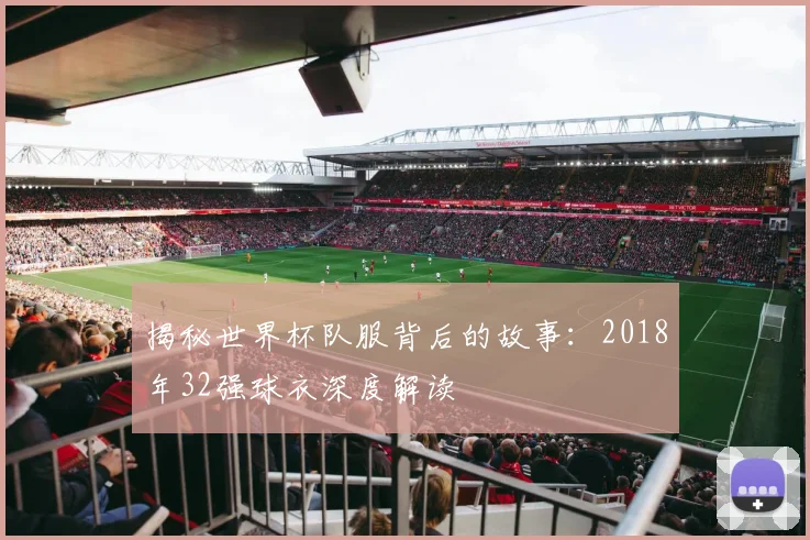 揭秘世界杯队服背后的故事：2018年32强球衣深度解读