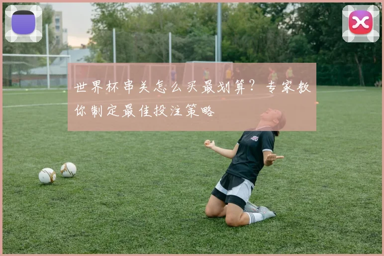 世界杯串关怎么买最划算？专家教你制定最佳投注策略