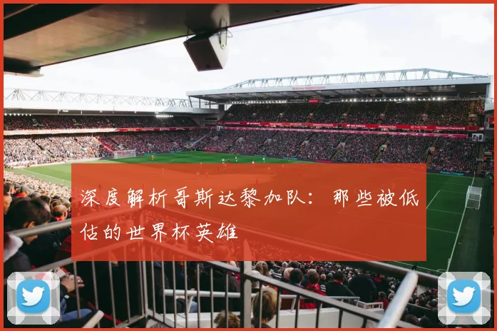 深度解析哥斯达黎加队：那些被低估的世界杯英雄
