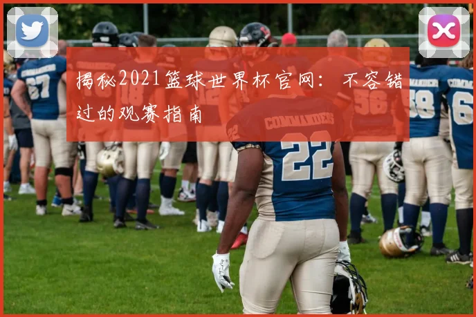 揭秘2021篮球世界杯官网：不容错过的观赛指南