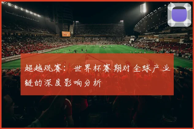 超越观赛：世界杯赛期对全球产业链的深度影响分析