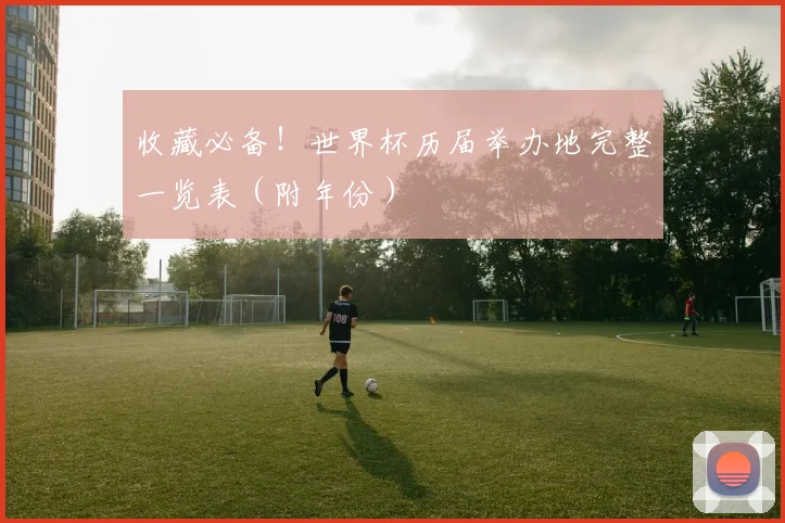 收藏必备！世界杯历届举办地完整一览表（附年份）