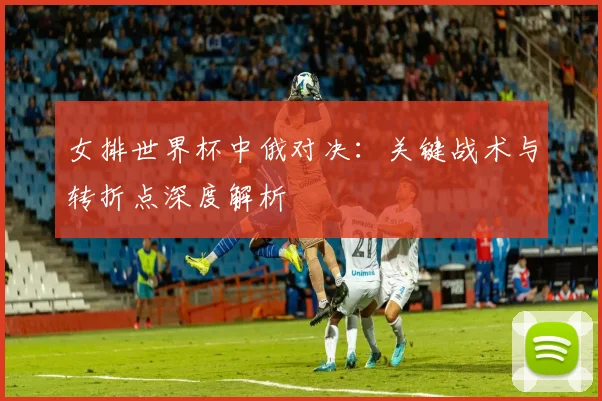 女排世界杯中俄对决：关键战术与转折点深度解析